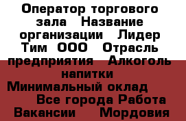 Оператор торгового зала › Название организации ­ Лидер Тим, ООО › Отрасль предприятия ­ Алкоголь, напитки › Минимальный оклад ­ 25 600 - Все города Работа » Вакансии   . Мордовия респ.